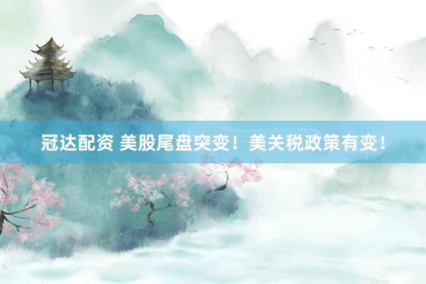 冠达配资 美股尾盘突变！美关税政策有变！