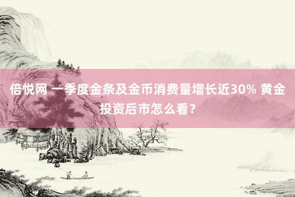 倍悦网 一季度金条及金币消费量增长近30% 黄金投资后市怎么看？