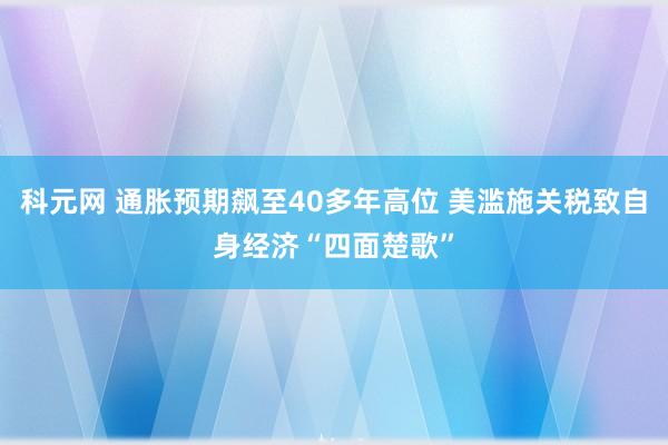 科元网 通胀预期飙至40多年高位 美滥施关税致自身经济“四面楚歌”