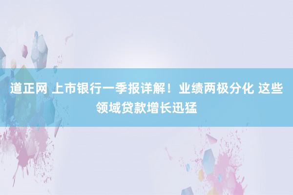 道正网 上市银行一季报详解！业绩两极分化 这些领域贷款增长迅猛