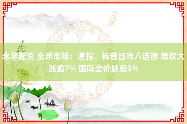 永华配资 全球市场：道指、标普日线八连涨 微软大涨逾7% 国际金价跌近3%