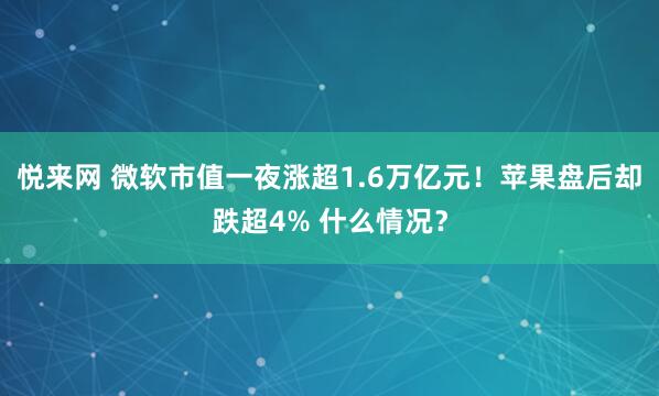 悦来网 微软市值一夜涨超1.6万亿元！苹果盘后却跌超4% 什么情况？