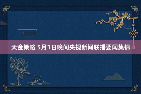 天金策略 5月1日晚间央视新闻联播要闻集锦