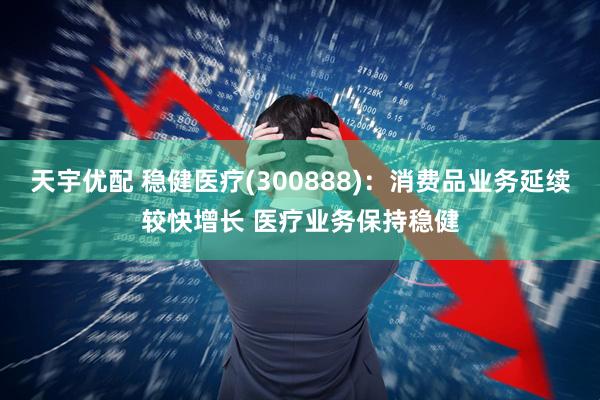 天宇优配 稳健医疗(300888)：消费品业务延续较快增长 医疗业务保持稳健