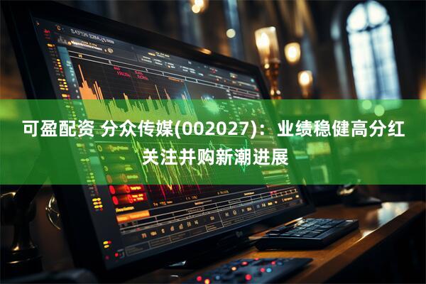 可盈配资 分众传媒(002027)：业绩稳健高分红 关注并购新潮进展