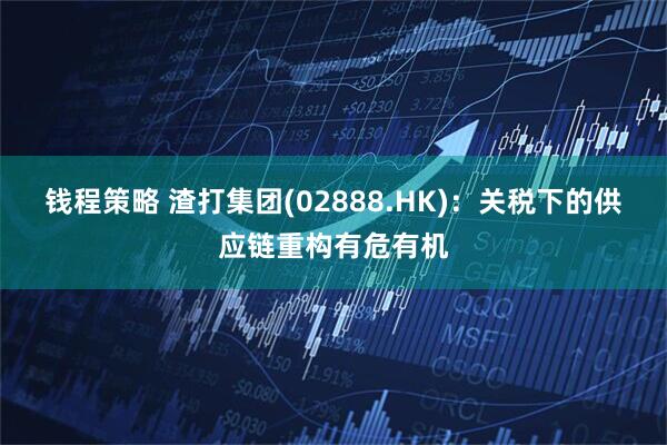 钱程策略 渣打集团(02888.HK)：关税下的供应链重构有危有机