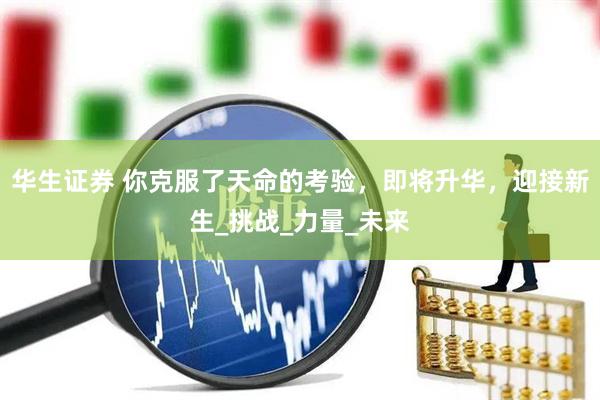 华生证券 你克服了天命的考验，即将升华，迎接新生_挑战_力量_未来
