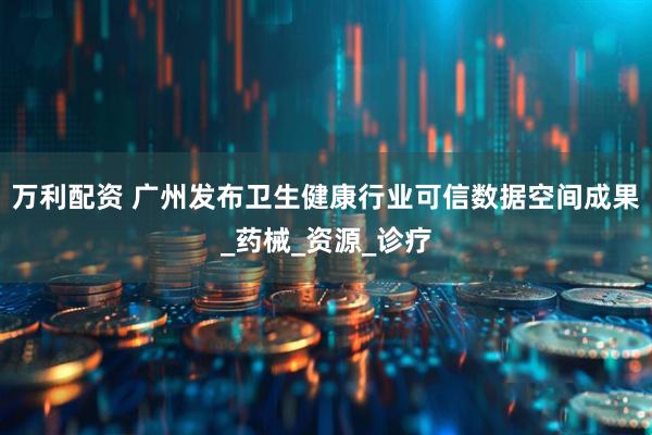 万利配资 广州发布卫生健康行业可信数据空间成果_药械_资源_诊疗
