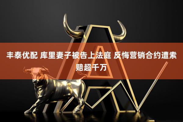 丰泰优配 库里妻子被告上法庭 反悔营销合约遭索赔超千万