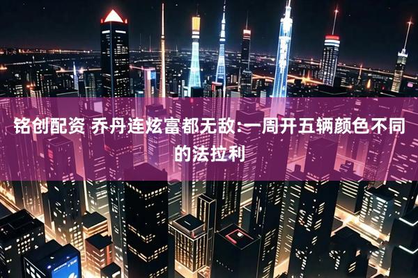 铭创配资 乔丹连炫富都无敌:一周开五辆颜色不同的法拉利
