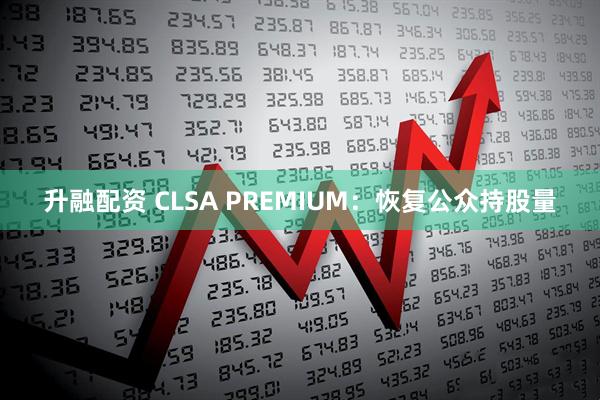 升融配资 CLSA PREMIUM：恢复公众持股量