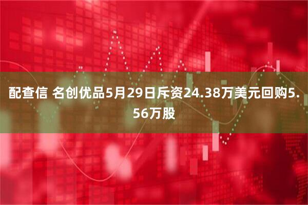 配查信 名创优品5月29日斥资24.38万美元回购5.56万股