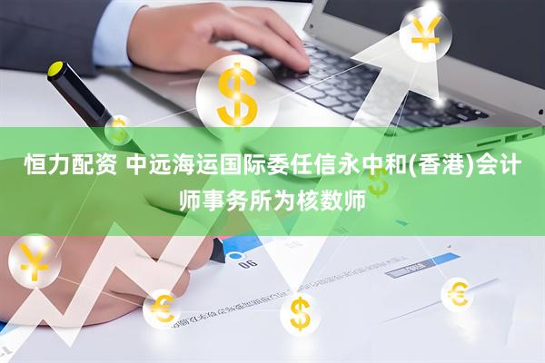 恒力配资 中远海运国际委任信永中和(香港)会计师事务所为核数师