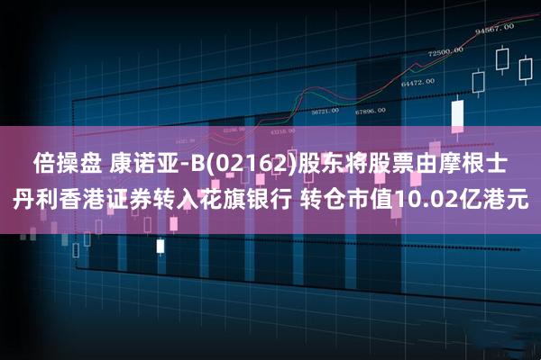 倍操盘 康诺亚-B(02162)股东将股票由摩根士丹利香港证券转入花旗银行 转仓市值10.02亿港元
