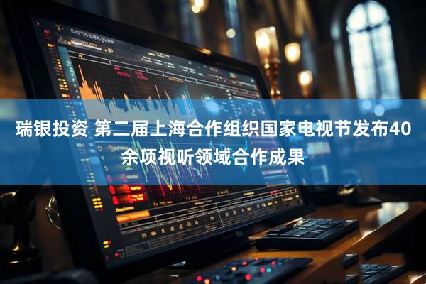 瑞银投资 第二届上海合作组织国家电视节发布40余项视听领域合作成果