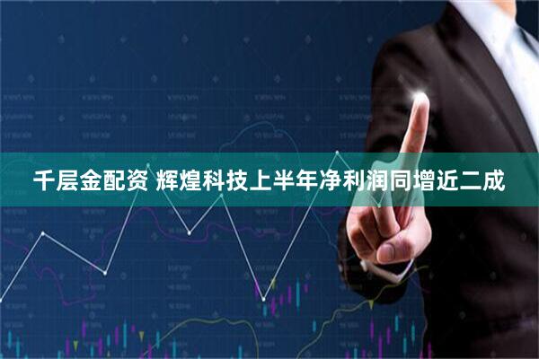 千层金配资 辉煌科技上半年净利润同增近二成