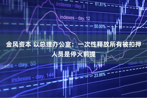 金风资本 以总理办公室：一次性释放所有被扣押人员是停火前提