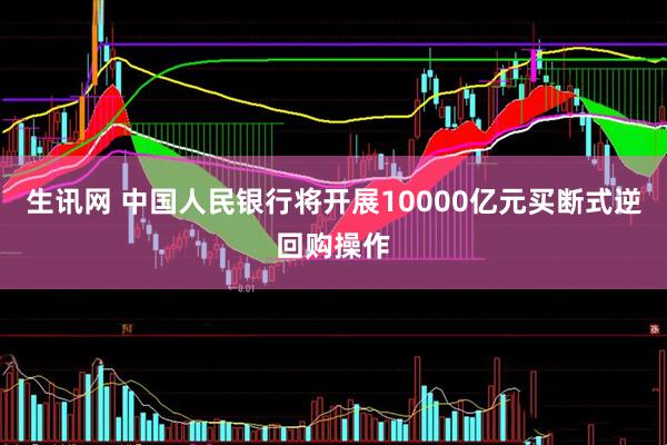 生讯网 中国人民银行将开展10000亿元买断式逆回购操作