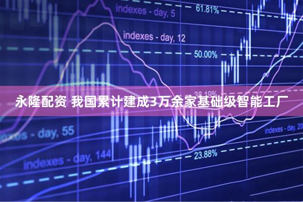 永隆配资 我国累计建成3万余家基础级智能工厂