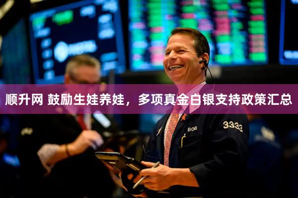 顺升网 鼓励生娃养娃，多项真金白银支持政策汇总