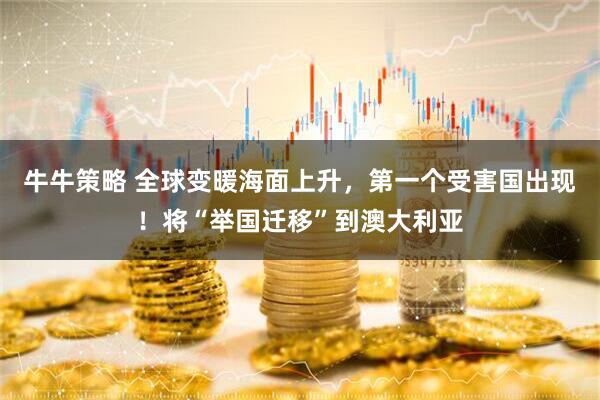 牛牛策略 全球变暖海面上升，第一个受害国出现！将“举国迁移”到澳大利亚