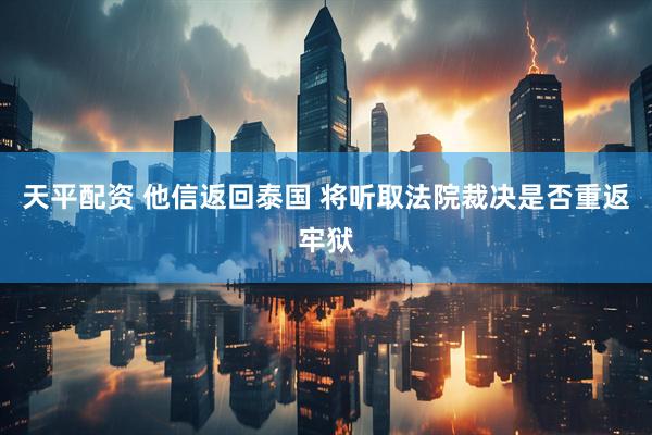 天平配资 他信返回泰国 将听取法院裁决是否重返牢狱