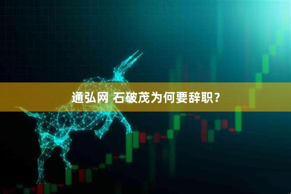通弘网 石破茂为何要辞职？