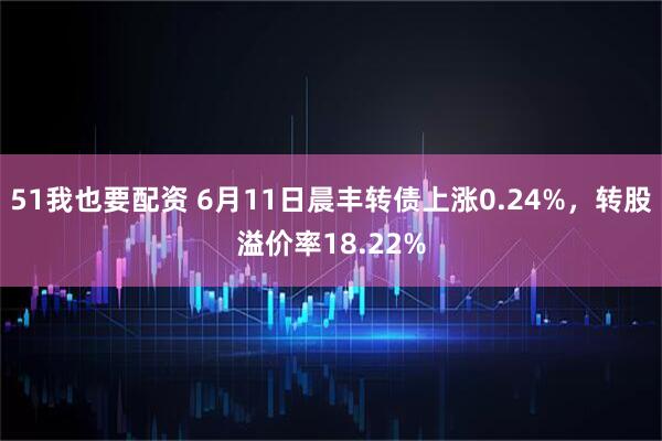 51我也要配资 6月11日晨丰转债上涨0.24%，转股溢价率18.22%