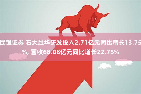 民银证券 石大胜华研发投入2.71亿元同比增长13.75%, 营收68.08亿元同比增长22.75%
